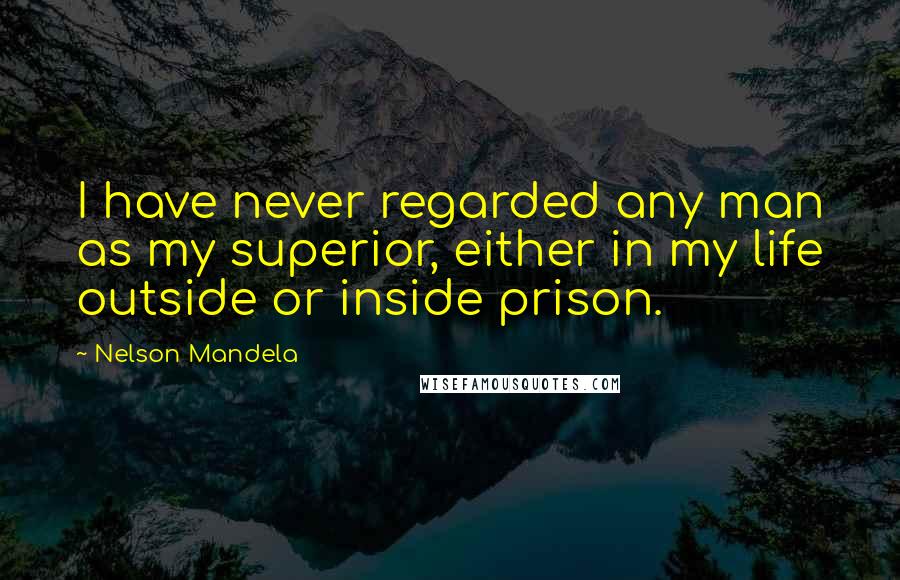 Nelson Mandela Quotes: I have never regarded any man as my superior, either in my life outside or inside prison.