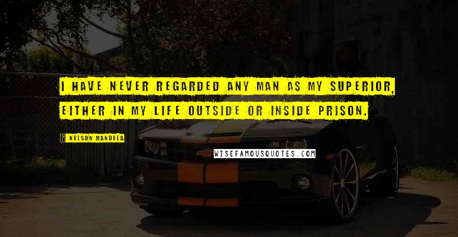 Nelson Mandela Quotes: I have never regarded any man as my superior, either in my life outside or inside prison.