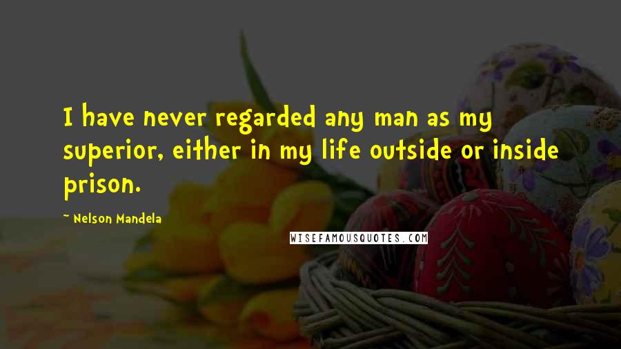 Nelson Mandela Quotes: I have never regarded any man as my superior, either in my life outside or inside prison.