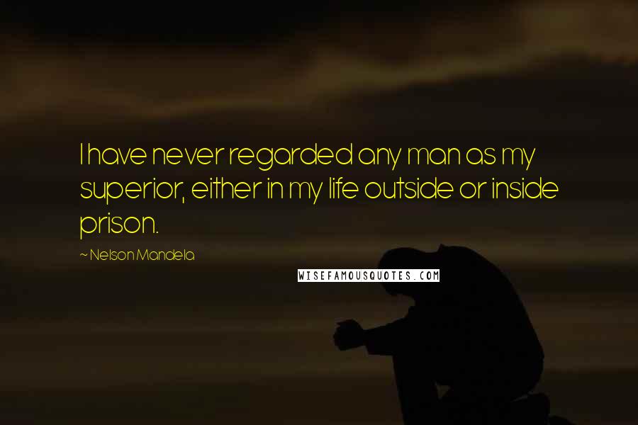 Nelson Mandela Quotes: I have never regarded any man as my superior, either in my life outside or inside prison.