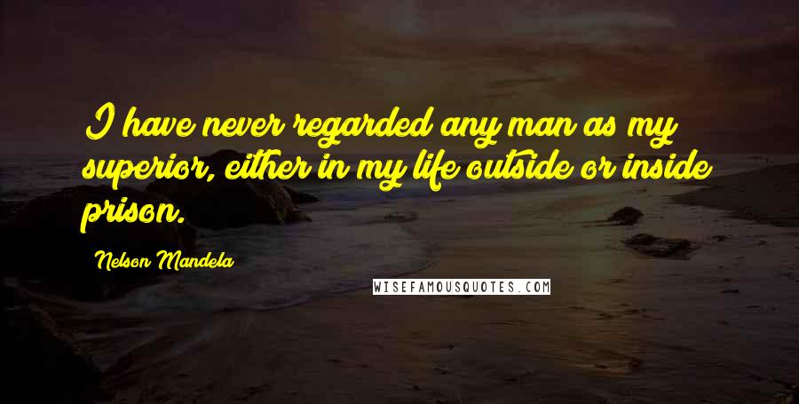 Nelson Mandela Quotes: I have never regarded any man as my superior, either in my life outside or inside prison.