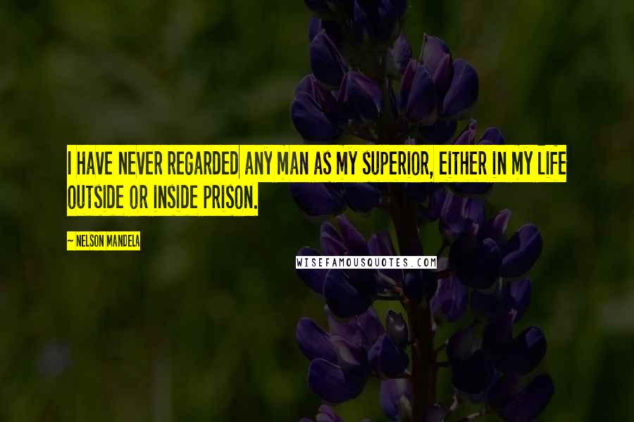 Nelson Mandela Quotes: I have never regarded any man as my superior, either in my life outside or inside prison.