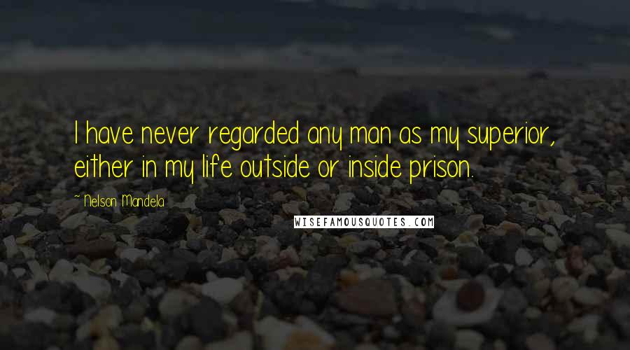 Nelson Mandela Quotes: I have never regarded any man as my superior, either in my life outside or inside prison.