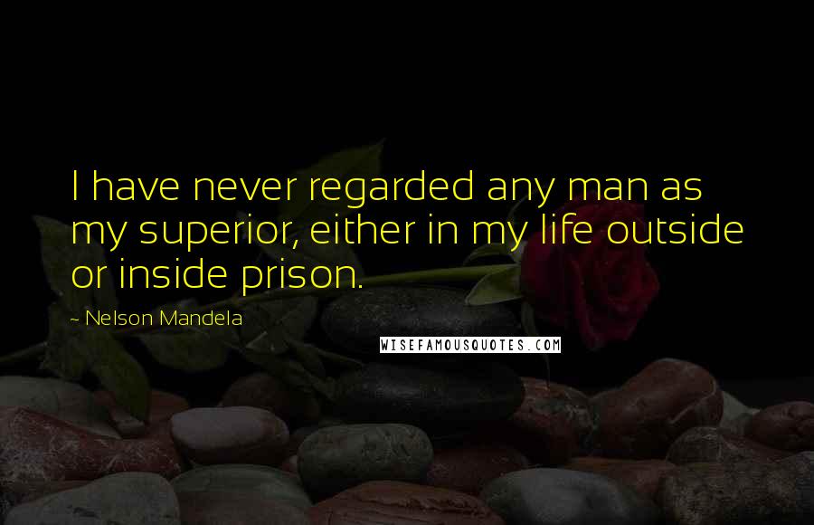 Nelson Mandela Quotes: I have never regarded any man as my superior, either in my life outside or inside prison.