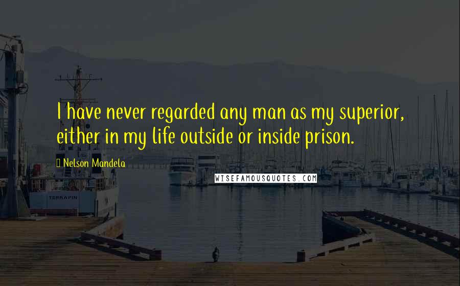 Nelson Mandela Quotes: I have never regarded any man as my superior, either in my life outside or inside prison.