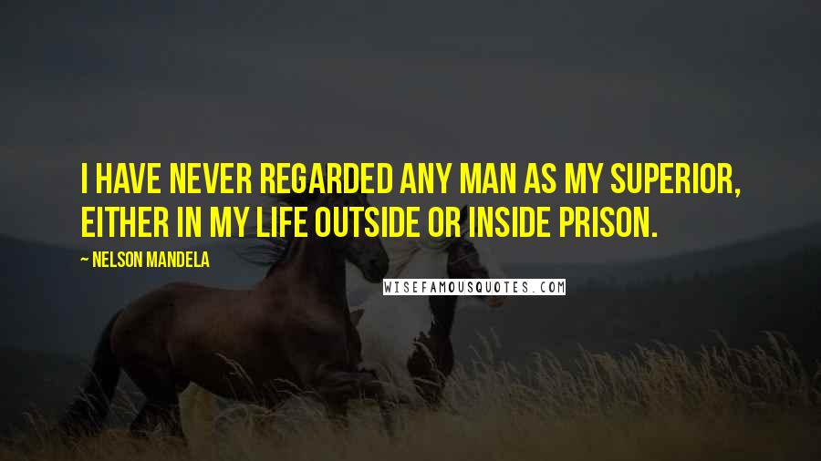 Nelson Mandela Quotes: I have never regarded any man as my superior, either in my life outside or inside prison.