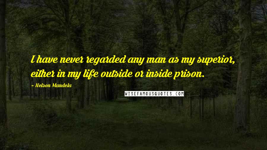 Nelson Mandela Quotes: I have never regarded any man as my superior, either in my life outside or inside prison.