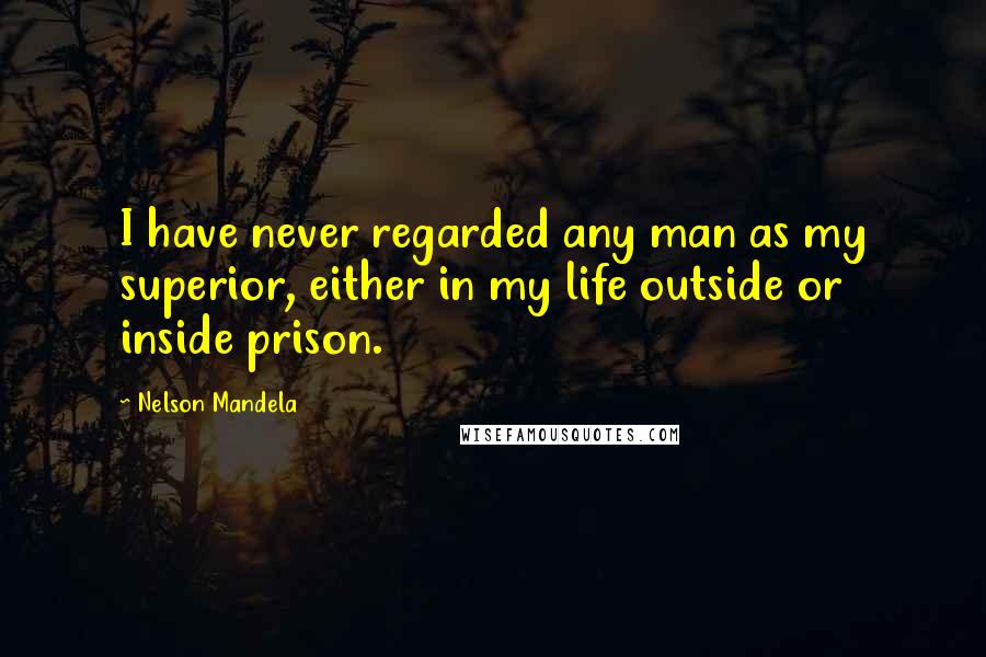 Nelson Mandela Quotes: I have never regarded any man as my superior, either in my life outside or inside prison.