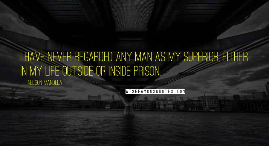 Nelson Mandela Quotes: I have never regarded any man as my superior, either in my life outside or inside prison.