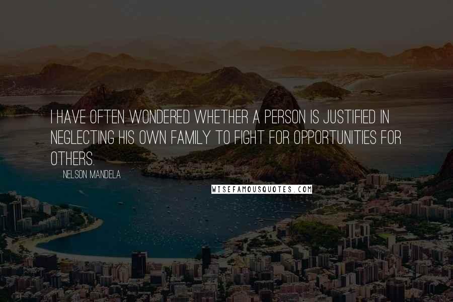 Nelson Mandela Quotes: I have often wondered whether a person is justified in neglecting his own family to fight for opportunities for others.