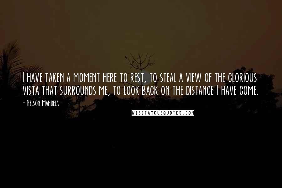 Nelson Mandela Quotes: I have taken a moment here to rest, to steal a view of the glorious vista that surrounds me, to look back on the distance I have come.