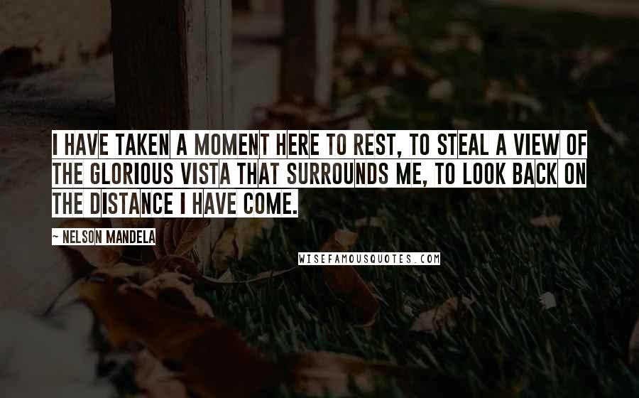 Nelson Mandela Quotes: I have taken a moment here to rest, to steal a view of the glorious vista that surrounds me, to look back on the distance I have come.