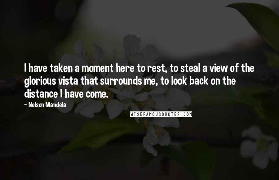 Nelson Mandela Quotes: I have taken a moment here to rest, to steal a view of the glorious vista that surrounds me, to look back on the distance I have come.