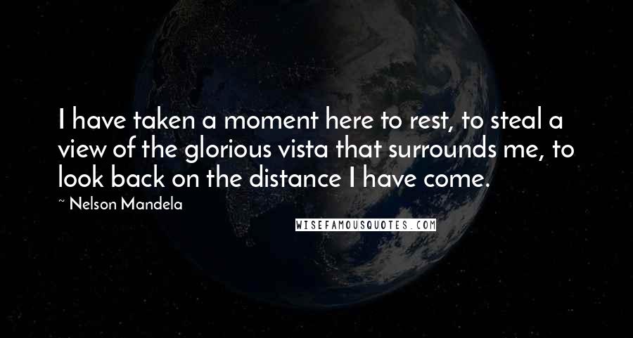 Nelson Mandela Quotes: I have taken a moment here to rest, to steal a view of the glorious vista that surrounds me, to look back on the distance I have come.