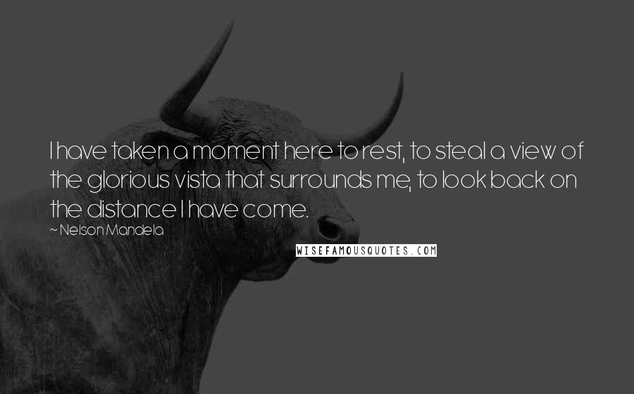 Nelson Mandela Quotes: I have taken a moment here to rest, to steal a view of the glorious vista that surrounds me, to look back on the distance I have come.