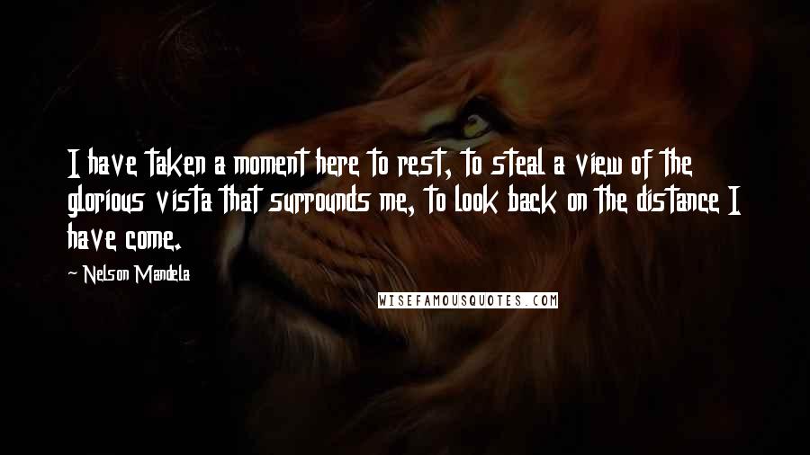 Nelson Mandela Quotes: I have taken a moment here to rest, to steal a view of the glorious vista that surrounds me, to look back on the distance I have come.