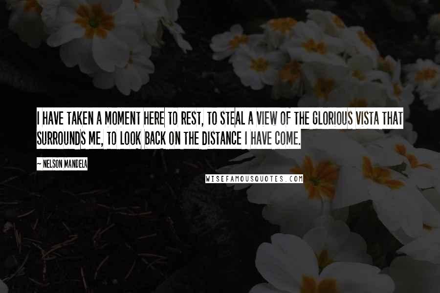 Nelson Mandela Quotes: I have taken a moment here to rest, to steal a view of the glorious vista that surrounds me, to look back on the distance I have come.