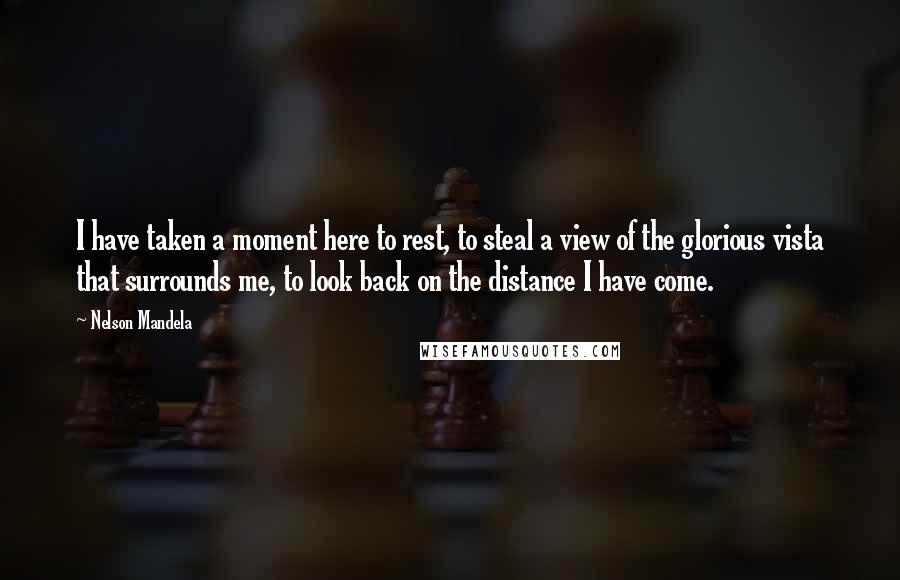 Nelson Mandela Quotes: I have taken a moment here to rest, to steal a view of the glorious vista that surrounds me, to look back on the distance I have come.