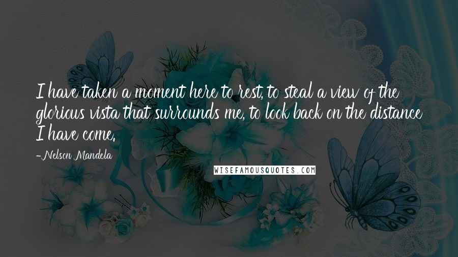 Nelson Mandela Quotes: I have taken a moment here to rest, to steal a view of the glorious vista that surrounds me, to look back on the distance I have come.