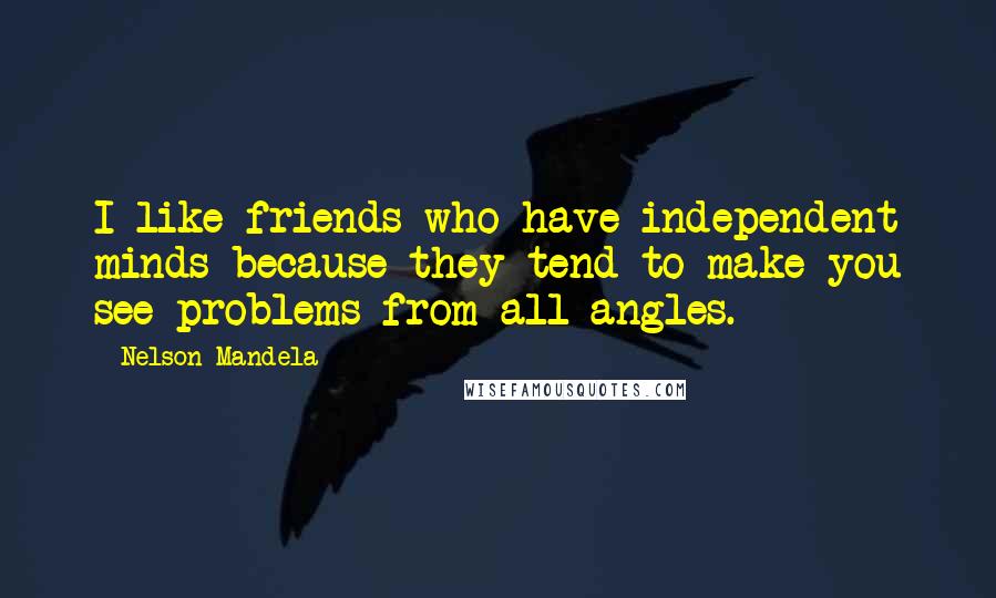 Nelson Mandela Quotes: I like friends who have independent minds because they tend to make you see problems from all angles.