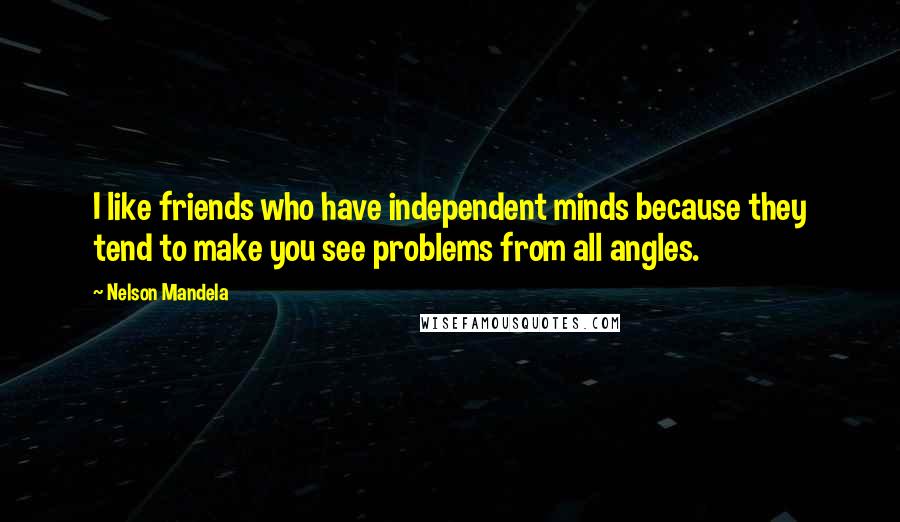 Nelson Mandela Quotes: I like friends who have independent minds because they tend to make you see problems from all angles.