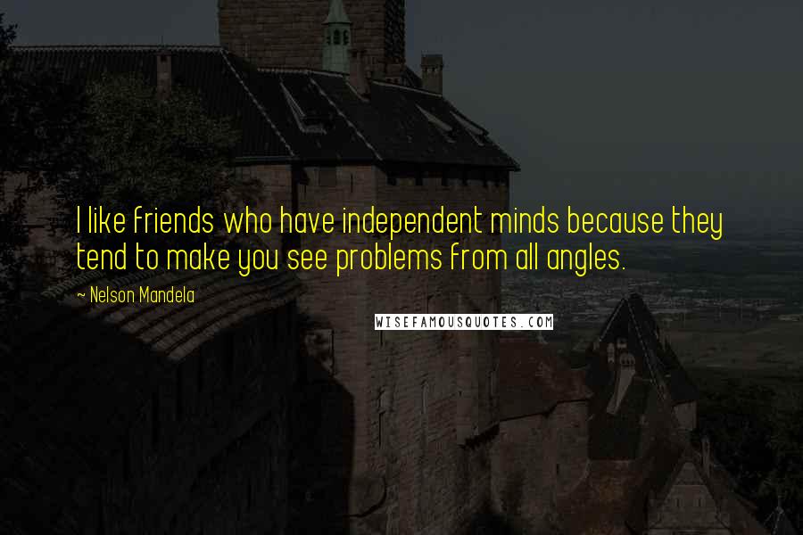 Nelson Mandela Quotes: I like friends who have independent minds because they tend to make you see problems from all angles.