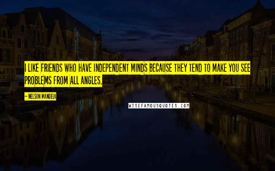 Nelson Mandela Quotes: I like friends who have independent minds because they tend to make you see problems from all angles.