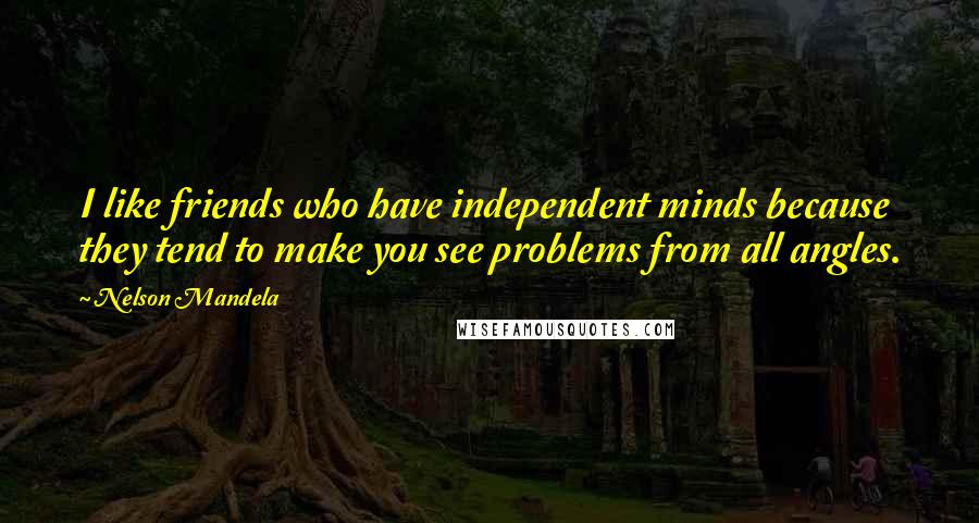 Nelson Mandela Quotes: I like friends who have independent minds because they tend to make you see problems from all angles.