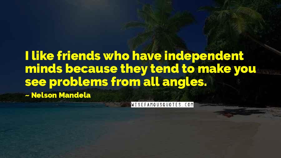 Nelson Mandela Quotes: I like friends who have independent minds because they tend to make you see problems from all angles.