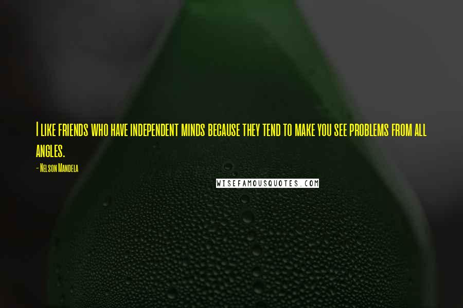 Nelson Mandela Quotes: I like friends who have independent minds because they tend to make you see problems from all angles.