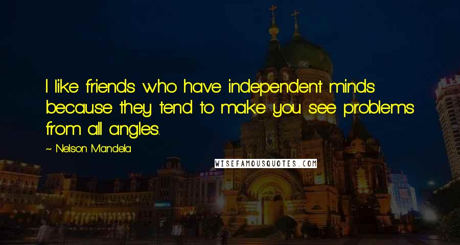 Nelson Mandela Quotes: I like friends who have independent minds because they tend to make you see problems from all angles.