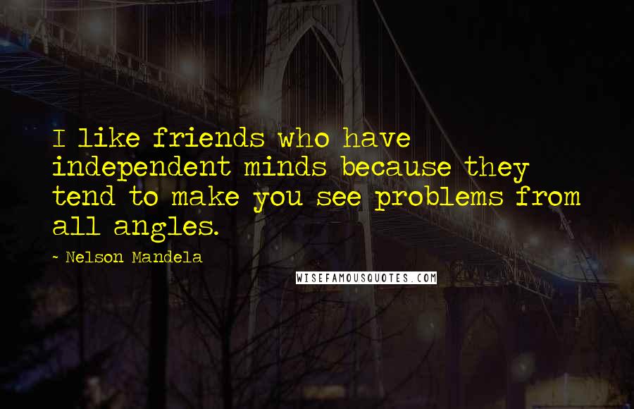 Nelson Mandela Quotes: I like friends who have independent minds because they tend to make you see problems from all angles.