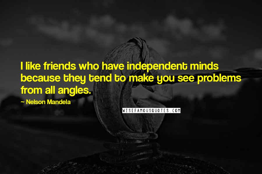 Nelson Mandela Quotes: I like friends who have independent minds because they tend to make you see problems from all angles.