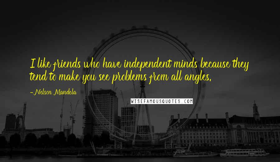 Nelson Mandela Quotes: I like friends who have independent minds because they tend to make you see problems from all angles.