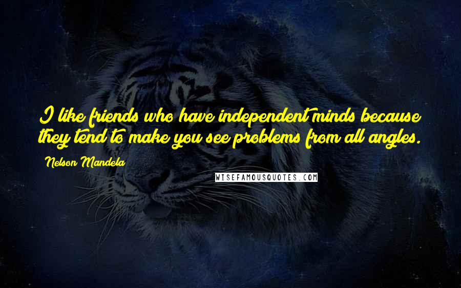 Nelson Mandela Quotes: I like friends who have independent minds because they tend to make you see problems from all angles.