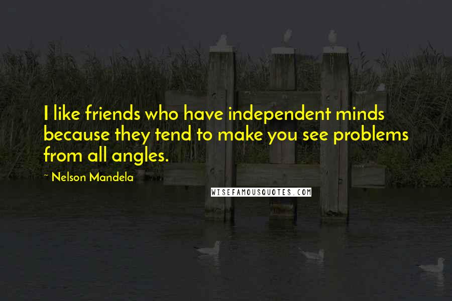 Nelson Mandela Quotes: I like friends who have independent minds because they tend to make you see problems from all angles.