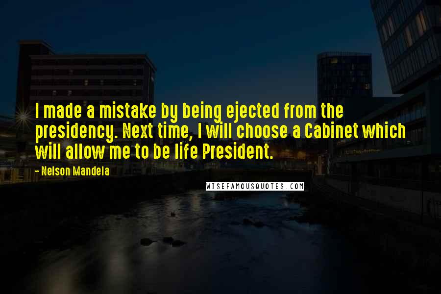 Nelson Mandela Quotes: I made a mistake by being ejected from the presidency. Next time, I will choose a Cabinet which will allow me to be life President.