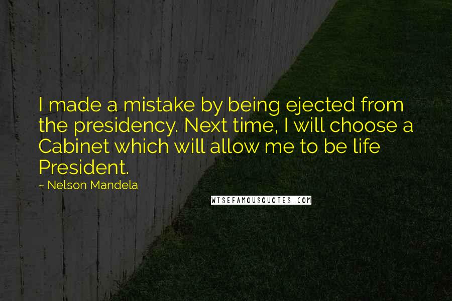 Nelson Mandela Quotes: I made a mistake by being ejected from the presidency. Next time, I will choose a Cabinet which will allow me to be life President.