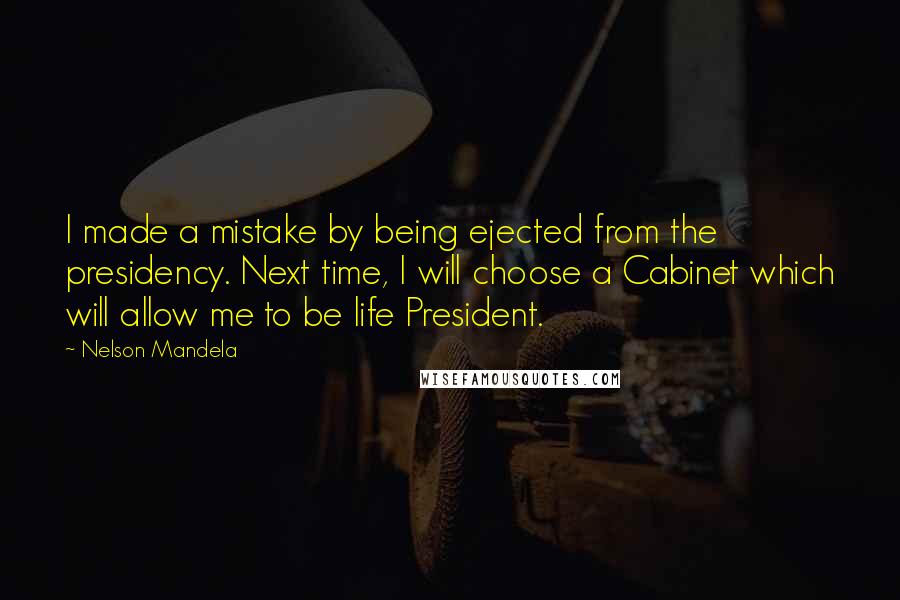 Nelson Mandela Quotes: I made a mistake by being ejected from the presidency. Next time, I will choose a Cabinet which will allow me to be life President.
