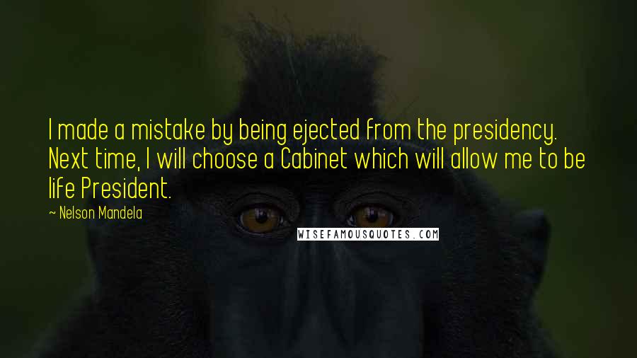 Nelson Mandela Quotes: I made a mistake by being ejected from the presidency. Next time, I will choose a Cabinet which will allow me to be life President.