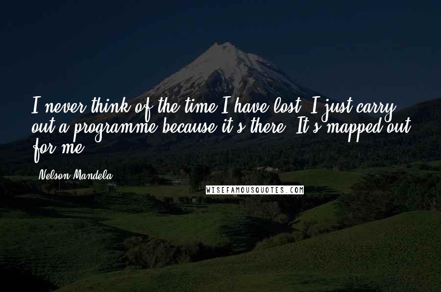 Nelson Mandela Quotes: I never think of the time I have lost. I just carry out a programme because it's there. It's mapped out for me.