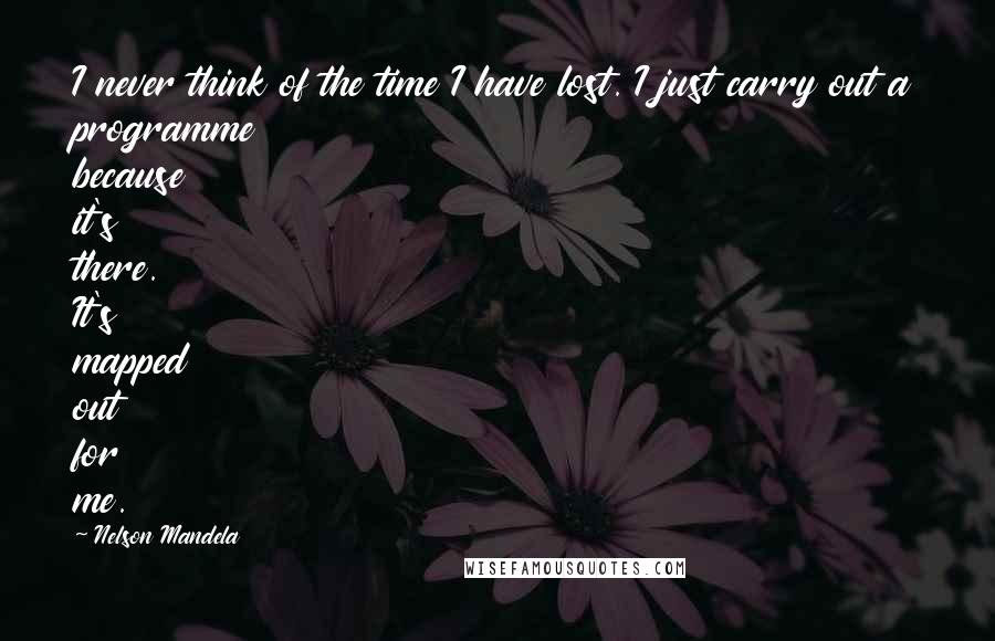 Nelson Mandela Quotes: I never think of the time I have lost. I just carry out a programme because it's there. It's mapped out for me.