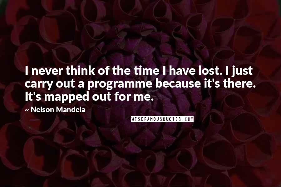 Nelson Mandela Quotes: I never think of the time I have lost. I just carry out a programme because it's there. It's mapped out for me.