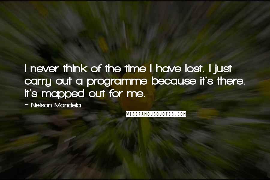 Nelson Mandela Quotes: I never think of the time I have lost. I just carry out a programme because it's there. It's mapped out for me.