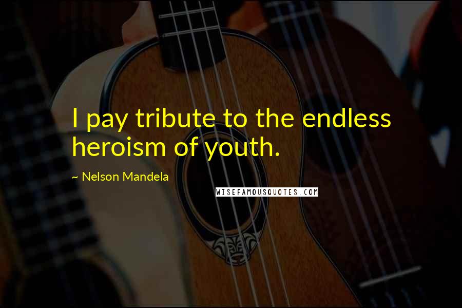 Nelson Mandela Quotes: I pay tribute to the endless heroism of youth.