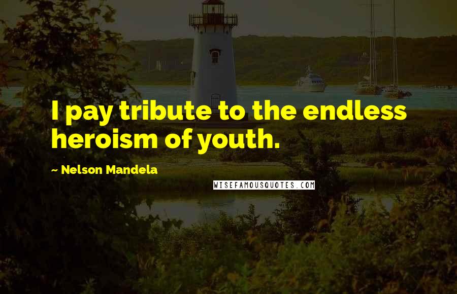 Nelson Mandela Quotes: I pay tribute to the endless heroism of youth.