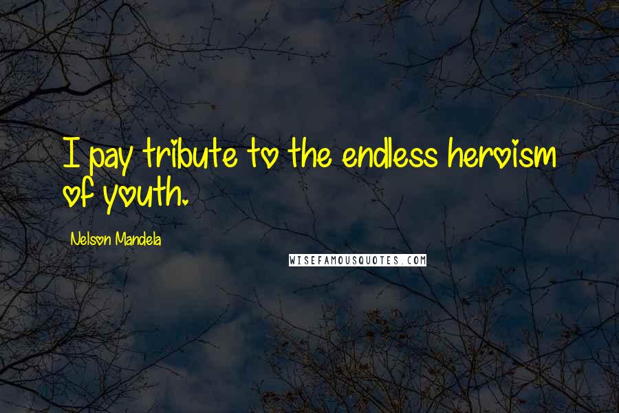 Nelson Mandela Quotes: I pay tribute to the endless heroism of youth.