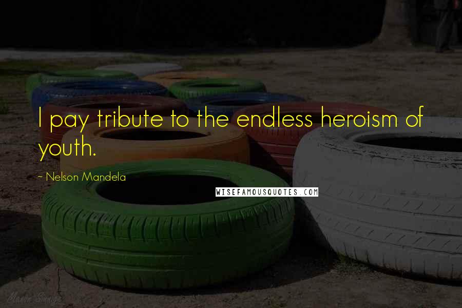 Nelson Mandela Quotes: I pay tribute to the endless heroism of youth.