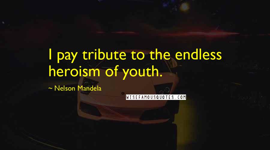 Nelson Mandela Quotes: I pay tribute to the endless heroism of youth.