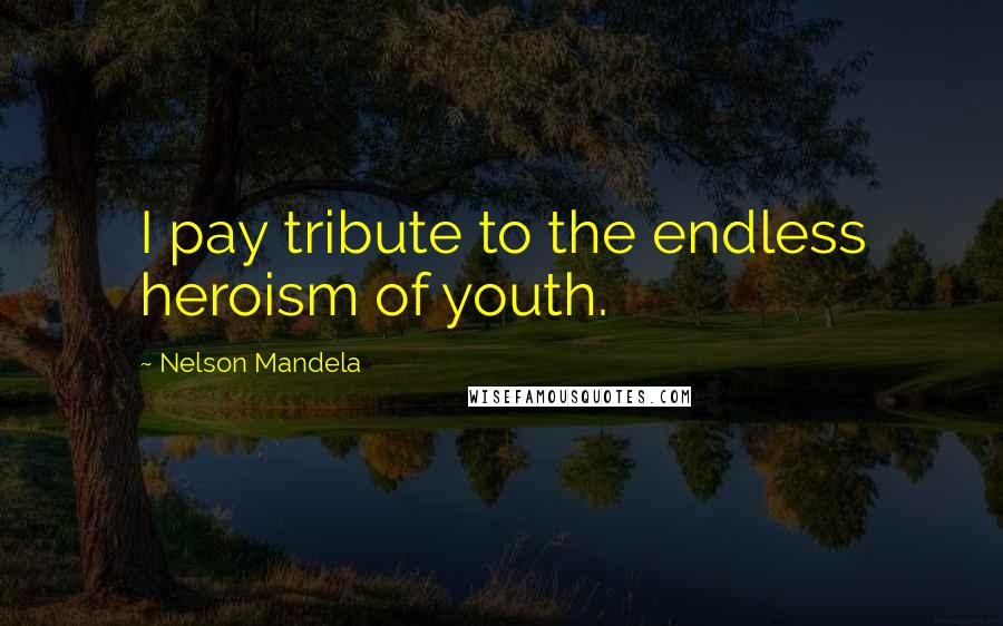 Nelson Mandela Quotes: I pay tribute to the endless heroism of youth.